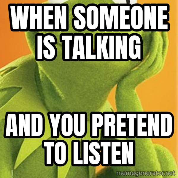 Kermit the frog meme: When someone is talking / And you pretend to listen