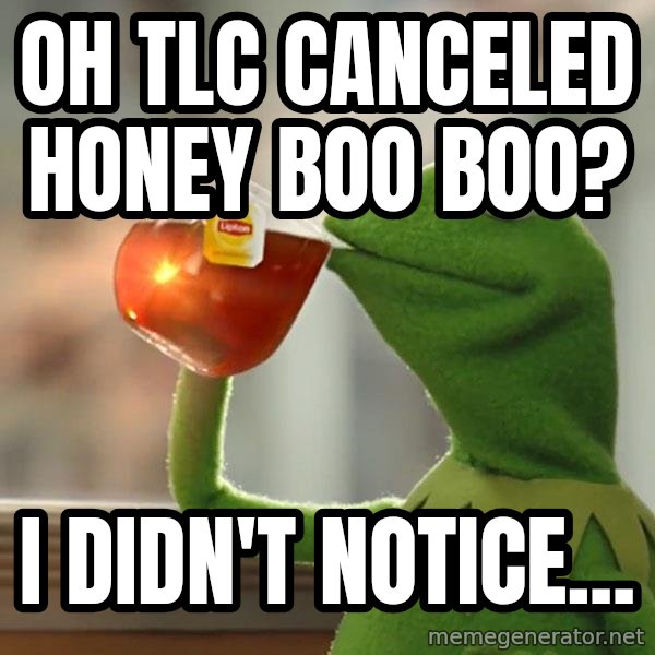 Kermit The Frog Drinking Tea meme: Oh TLC canceled Honey Boo Boo? / I didn't notice...