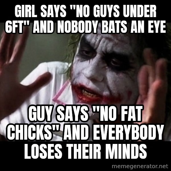 joker mind loss meme: Girl says "no guys under 6ft" and nobody bats an eye / Guy says "no fat chicks" and everybody loses their minds