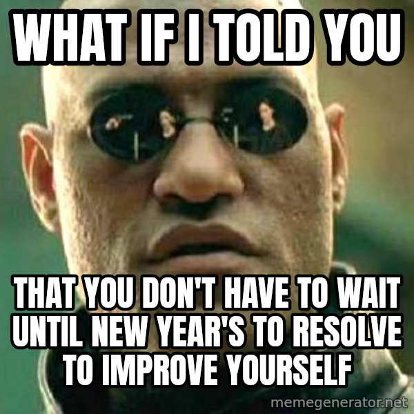 What if I told you / Matrix Morpheus meme: What if I told you / That you don't have to wait until New Year's to resolve to improve yourself