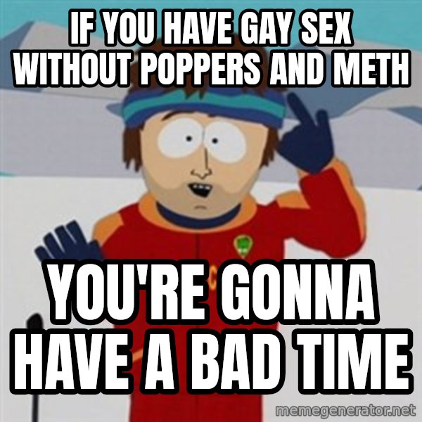 SouthPark Bad Time meme meme: if you have gay sex without poppers and meth / you're gonna have a bad time