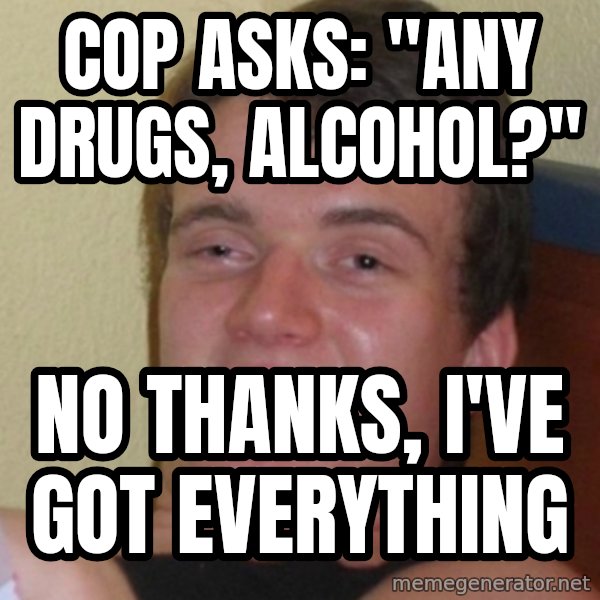 Stoner Stanley meme: Cop asks: "any drugs, alcohol?" / No thanks, I've got everything
