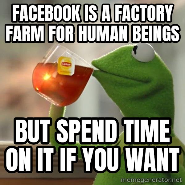 Kermit The Frog Drinking Tea meme: facebook is a factory farm for human beings / but spend time on it if you want