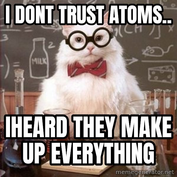 Chemistry Cat meme: I dont trust atoms.. / Iheard they make up evEryThing