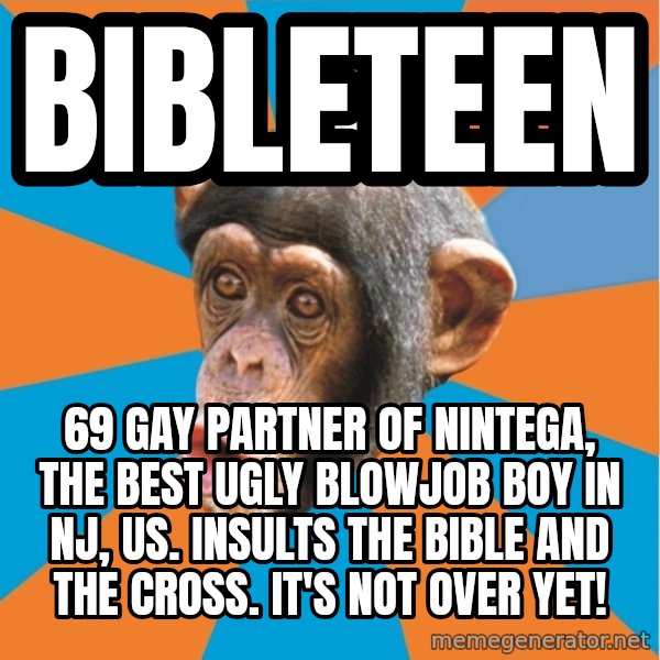 Stupid Monkey meme: bibleteen / 69 gay partner of nintega, the best ugly blowjob boy in nj, us. Insults the bible and the cross. It's not over yet!